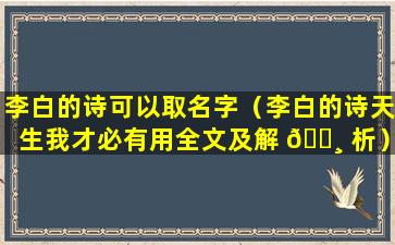 李白的诗可以取名字（李白的诗天生我才必有用全文及解 🌸 析）